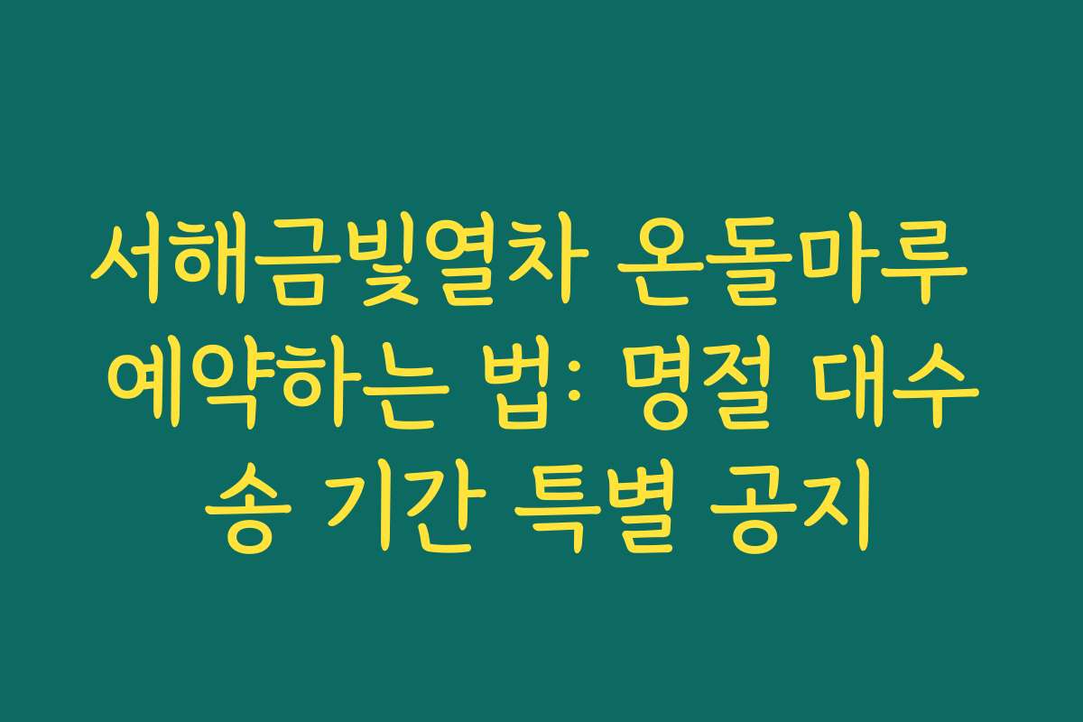서해금빛열차 온돌마루 예약하는 법: 명절 대수송 기간 특별 공지