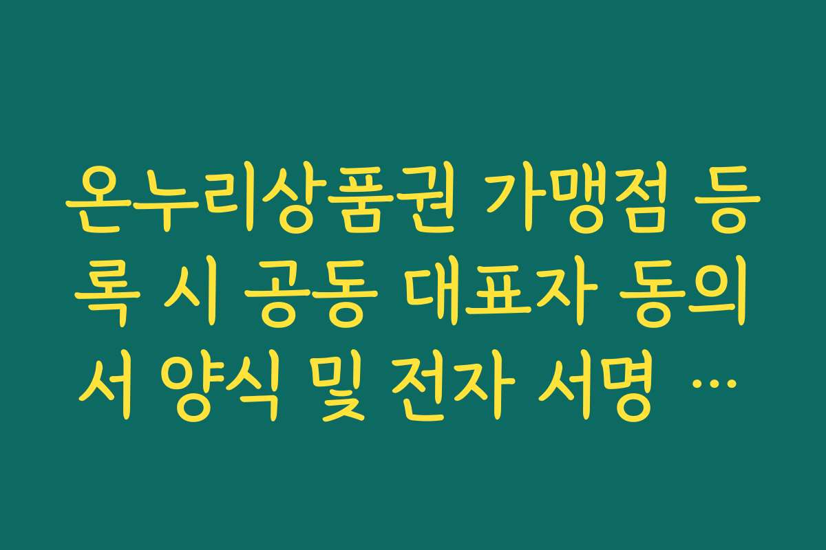 온누리상품권 가맹점 등록 시 공동 대표자 동의서 양식 및 전자 서명 처리 방법