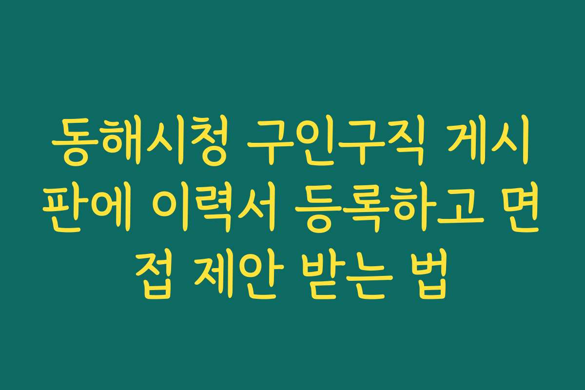 동해시청 구인구직 게시판에 이력서 등록하고 면접 제안 받는 법
