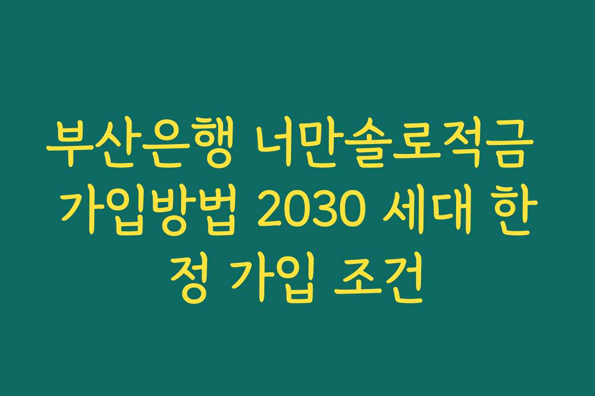 부산은행 너만솔로적금 가입방법 2030 세대 한정 가입 조건