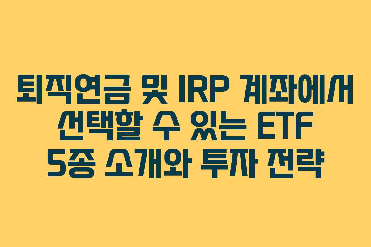 퇴직연금 및 IRP 계좌에서 선택할 수 있는 ETF 5종 소개와 투자 전략