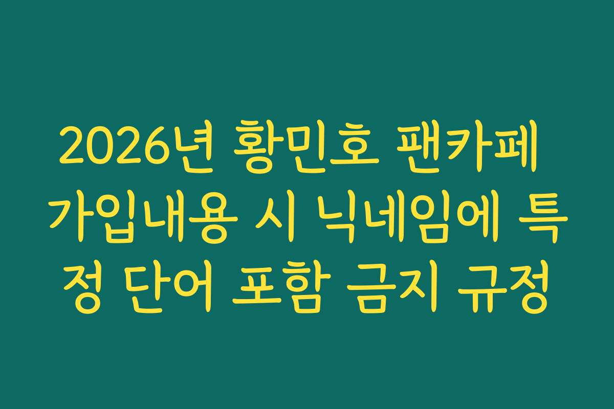 2026년 황민호 팬카페 가입내용 시 닉네임에 특정 단어 포함 금지 규정