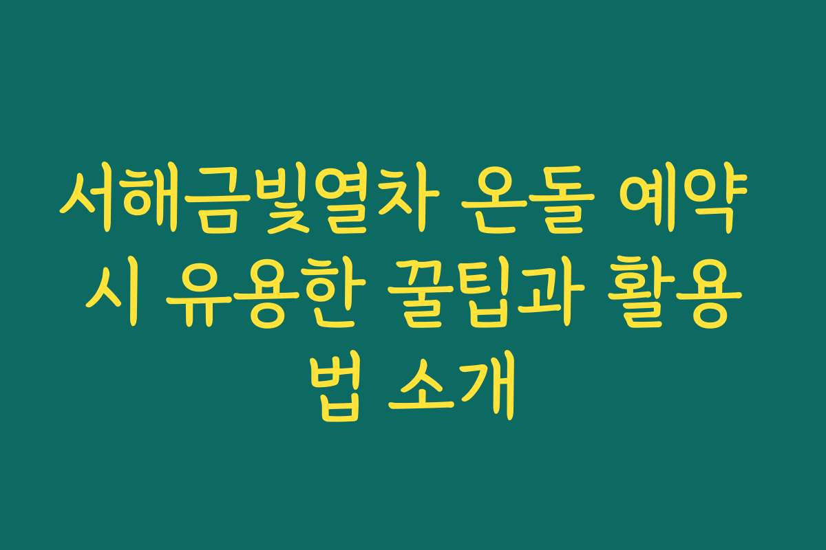 서해금빛열차 온돌 예약 시 유용한 꿀팁과 활용법 소개