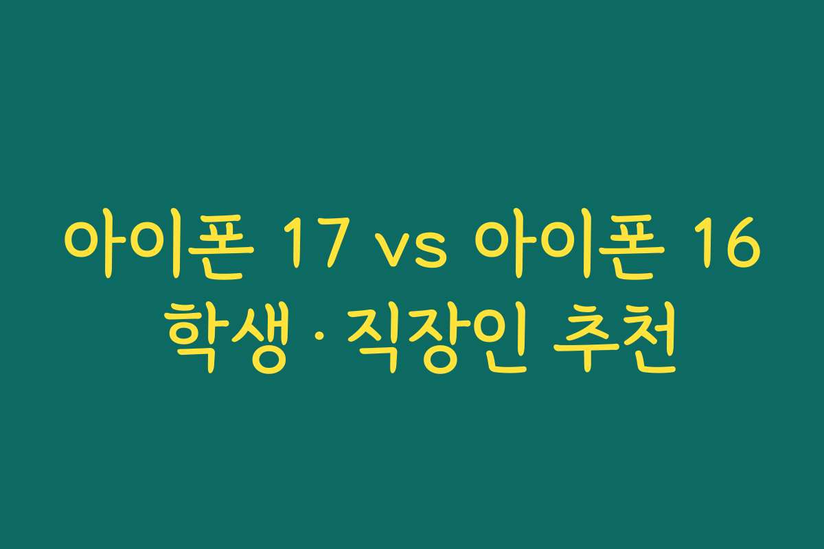 아이폰 17 vs 아이폰 16 학생·직장인 추천