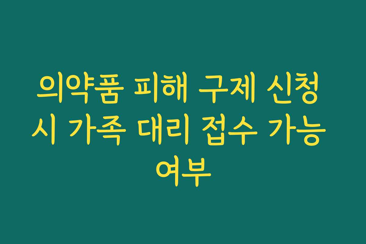 의약품 피해 구제 신청 시 가족 대리 접수 가능 여부