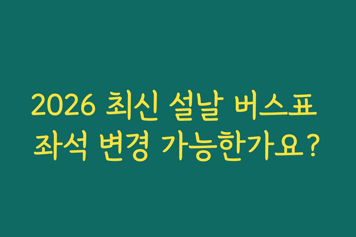 2026 최신 설날 버스표 좌석 변경 가능한가요?