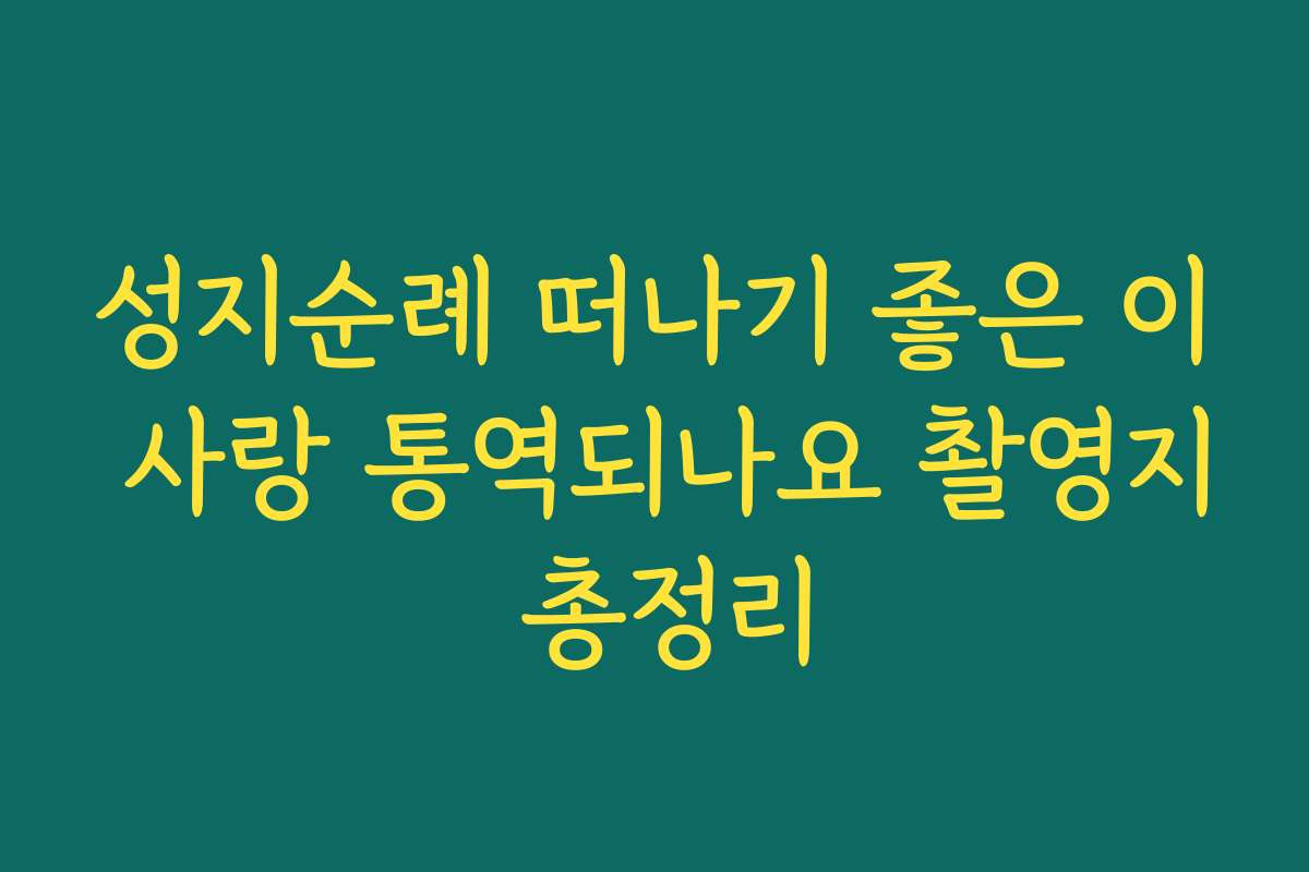 성지순례 떠나기 좋은 이 사랑 통역되나요 촬영지 총정리