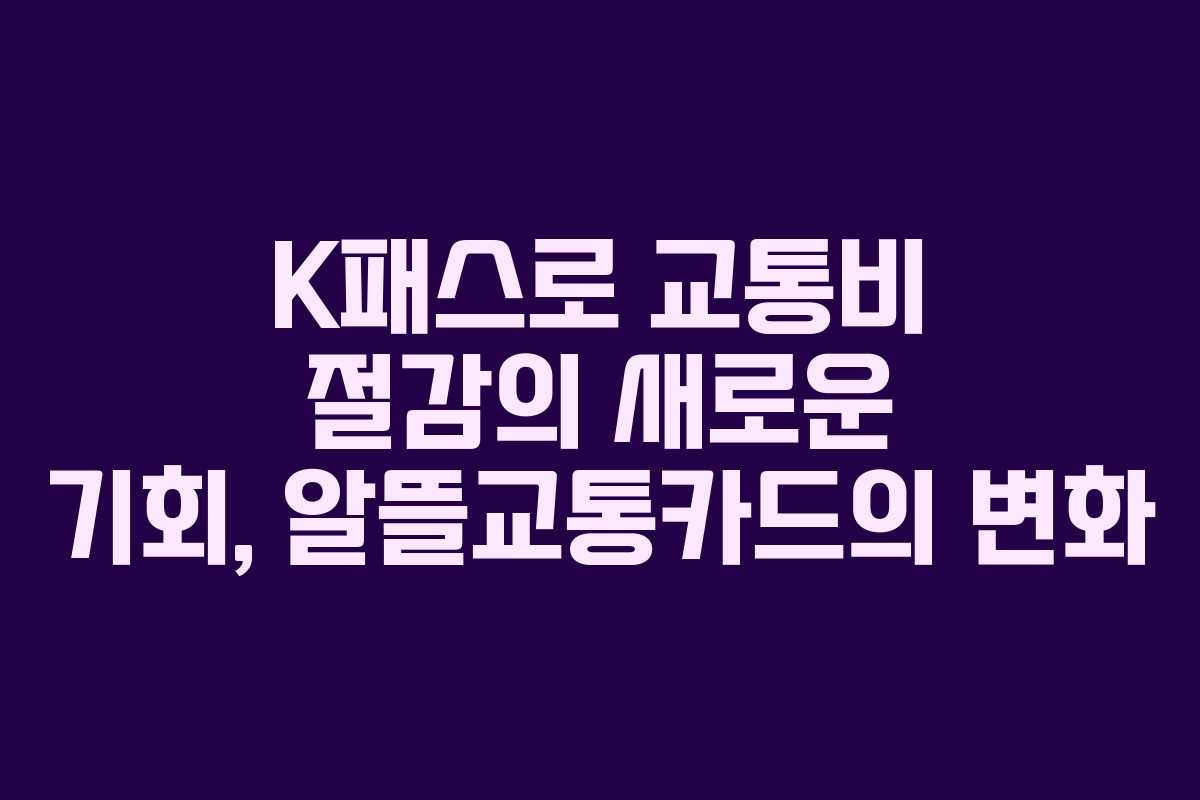 K패스로 교통비 절감의 새로운 기회, 알뜰교통카드의 변화