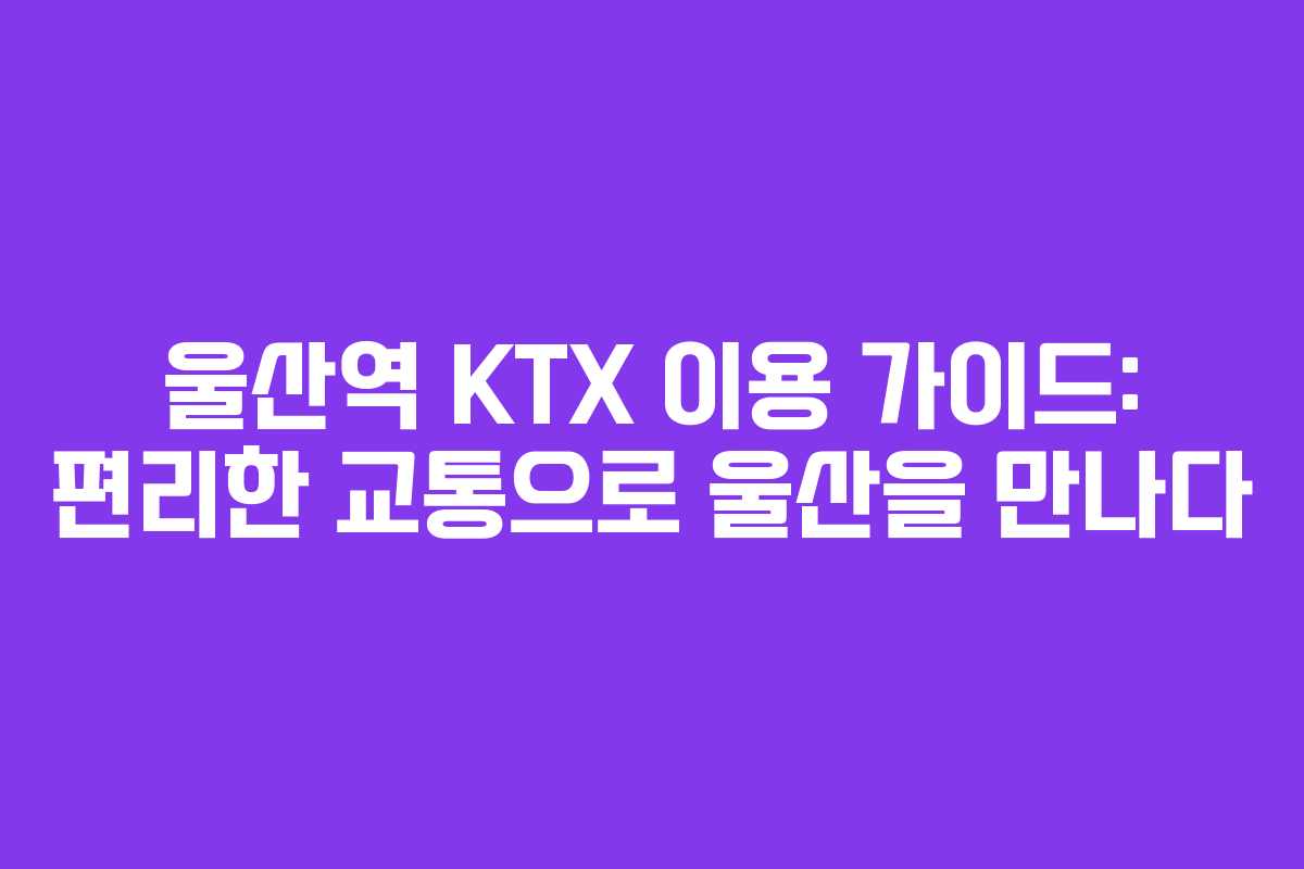 울산역 KTX 이용 가이드: 편리한 교통으로 울산을 만나다