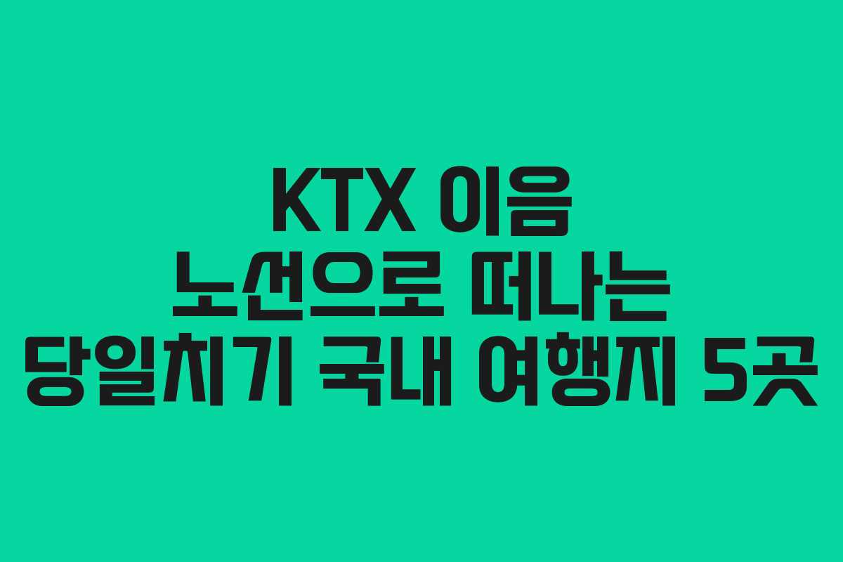 KTX 이음 노선으로 떠나는 당일치기 국내 여행지 5곳