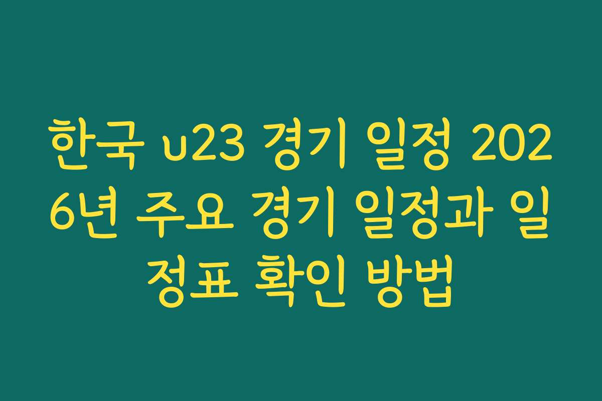한국 u23 경기 일정 2026년 주요 경기 일정과 일정표 확인 방법
