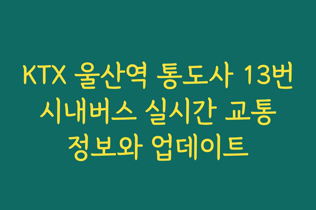 KTX 울산역 통도사 13번 시내버스 실시간 교통 정보와 업데이트