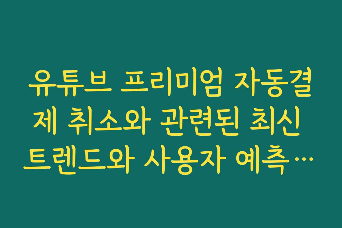 유튜브 프리미엄 자동결제 취소와 관련된 최신 트렌드와 사용자 예측 전망