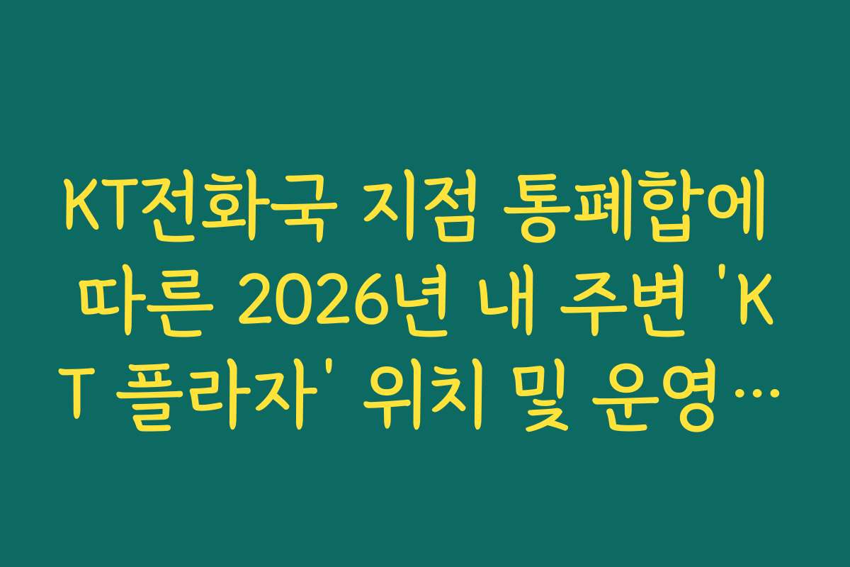 KT전화국 지점 통폐합에 따른 2026년 내 주변 ‘KT 플라자’ 위치 및 운영 시간
