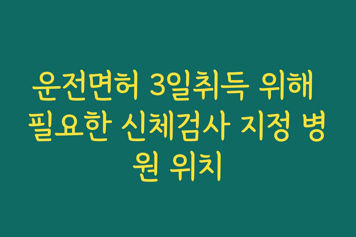운전면허 3일취득 위해 필요한 신체검사 지정 병원 위치
