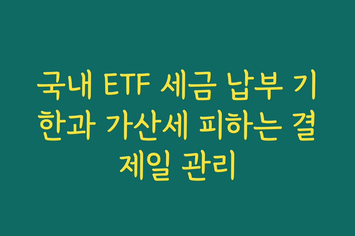 국내 ETF 세금 납부 기한과 가산세 피하는 결제일 관리