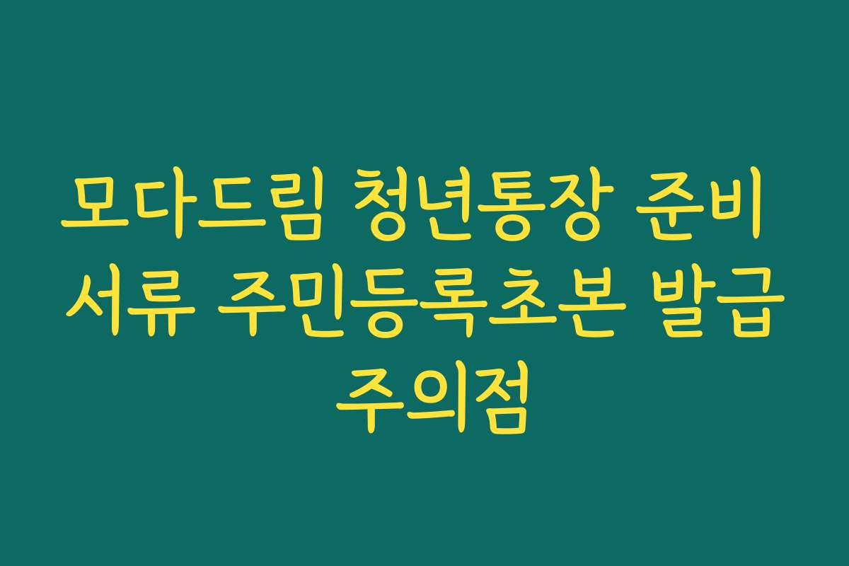 모다드림 청년통장 준비 서류 주민등록초본 발급 주의점