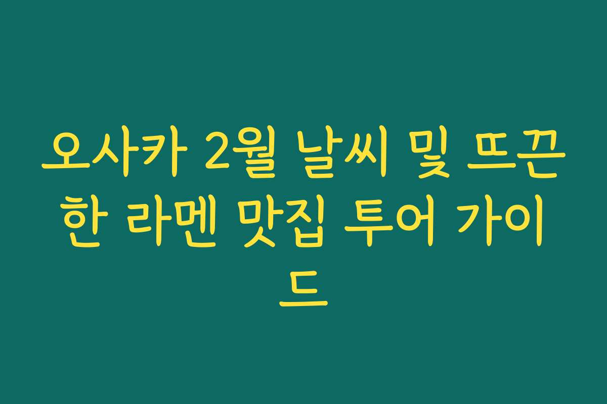 오사카 2월 날씨 및 뜨끈한 라멘 맛집 투어 가이드