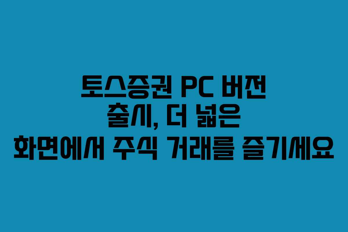 토스증권 PC 버전 출시, 더 넓은 화면에서 주식 거래를 즐기세요