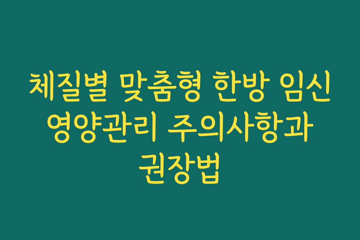 체질별 맞춤형 한방 임신 영양관리 주의사항과 권장법