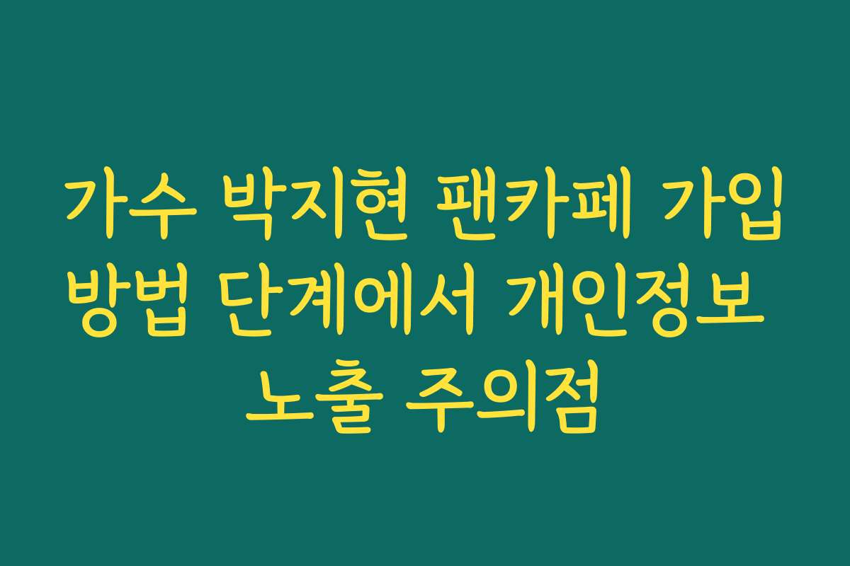 가수 박지현 팬카페 가입방법 단계에서 개인정보 노출 주의점