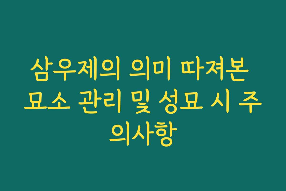 삼우제의 의미 따져본 묘소 관리 및 성묘 시 주의사항
