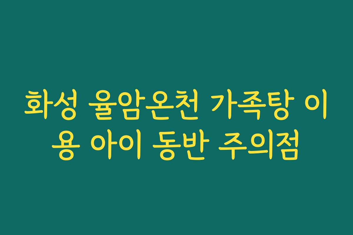 화성 율암온천 가족탕 이용 아이 동반 주의점