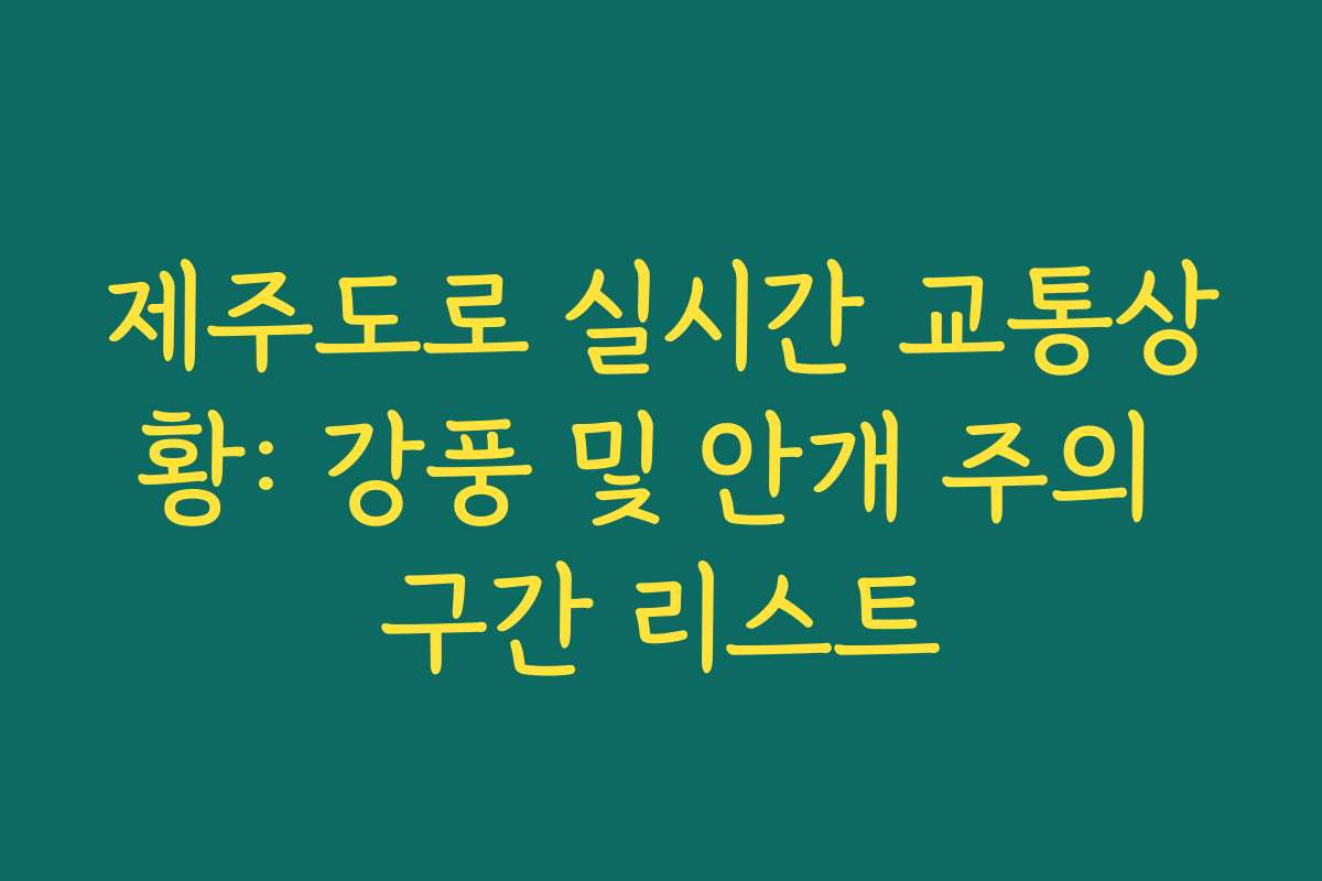 제주도로 실시간 교통상황: 강풍 및 안개 주의 구간 리스트