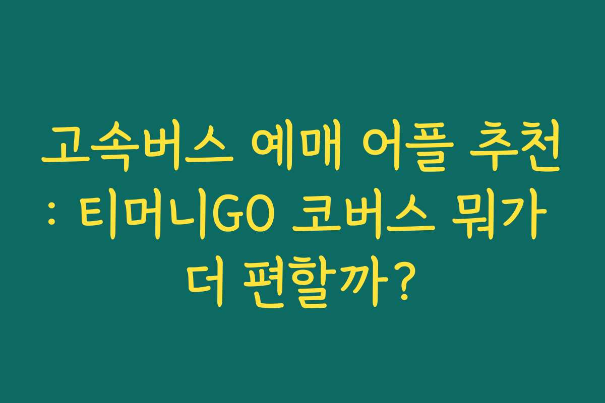 고속버스 예매 어플 추천: 티머니GO 코버스 뭐가 더 편할까?
