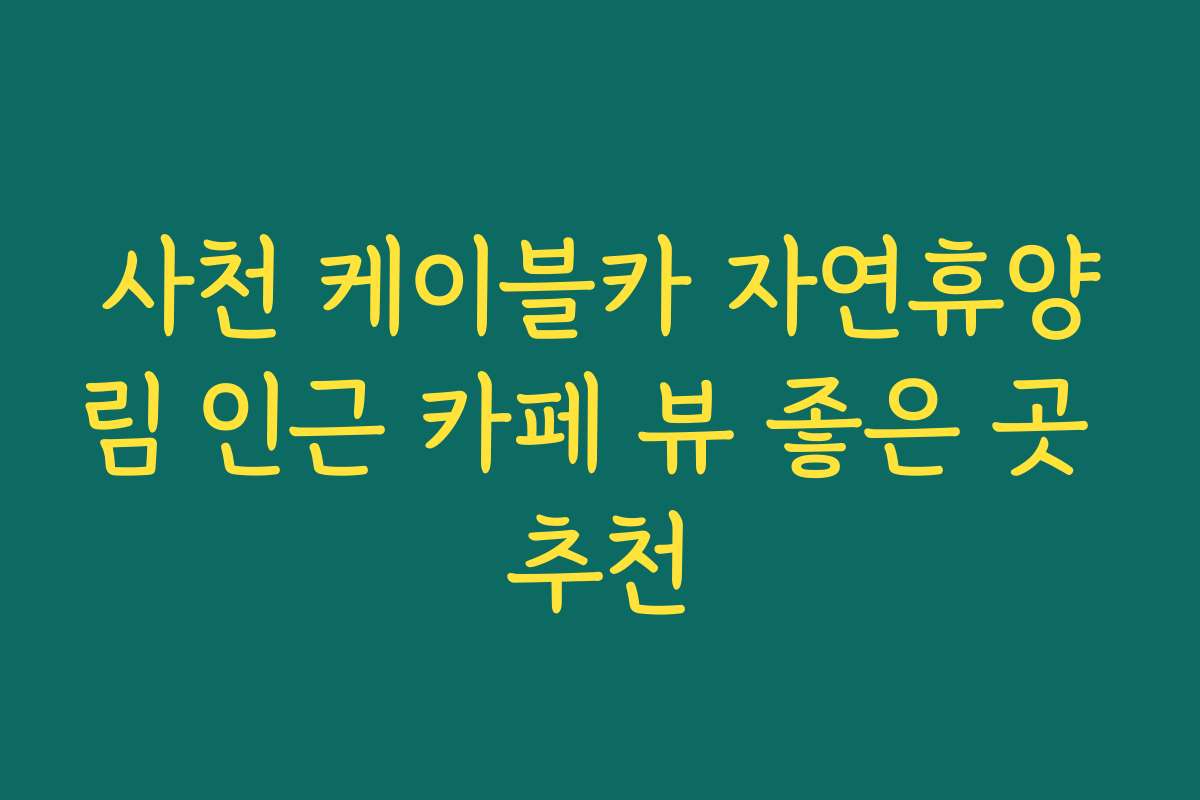 사천 케이블카 자연휴양림 인근 카페 뷰 좋은 곳 추천