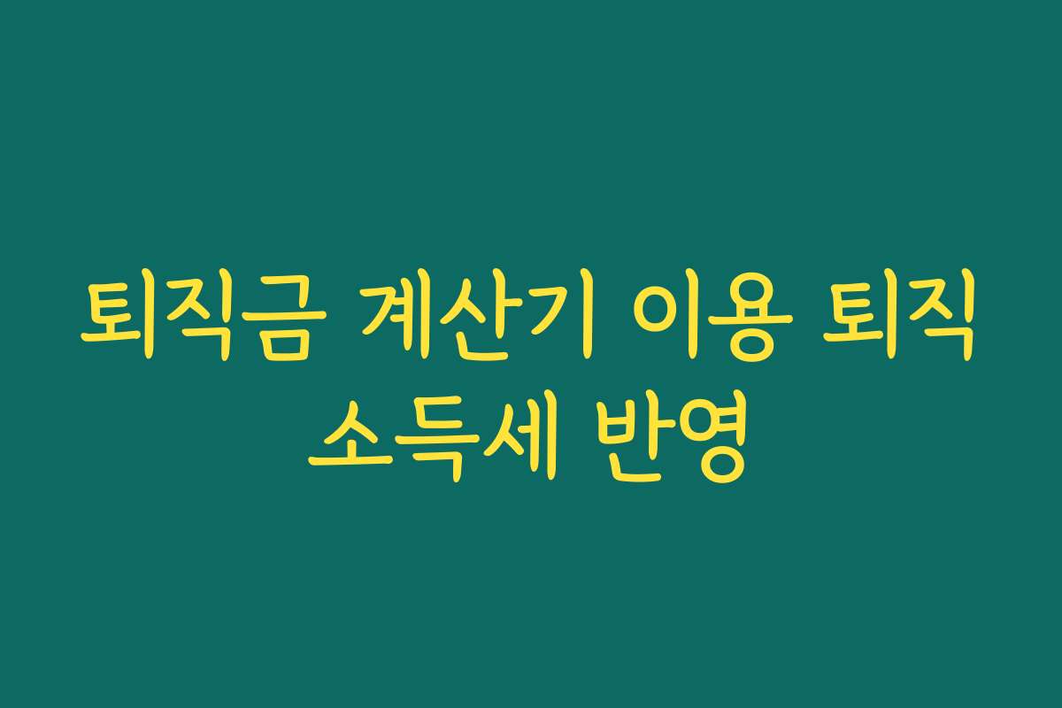 퇴직금 계산기 이용 퇴직소득세 반영
