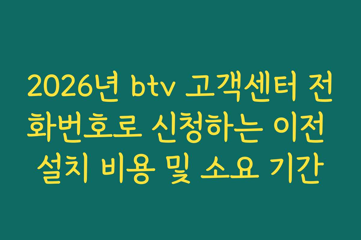 2026년 btv 고객센터 전화번호로 신청하는 이전 설치 비용 및 소요 기간