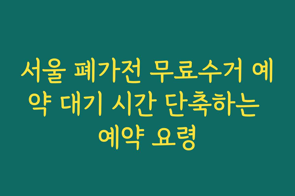 서울 폐가전 무료수거 예약 대기 시간 단축하는 예약 요령