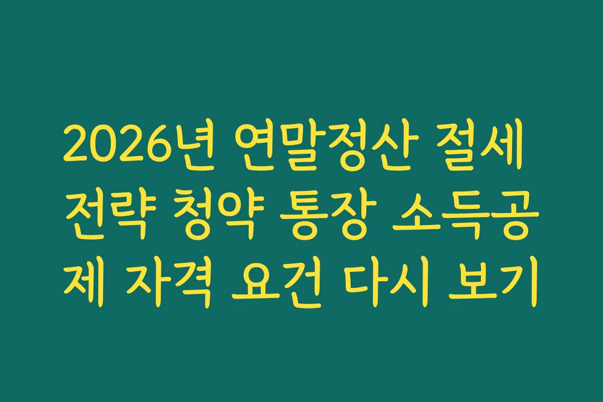 2026년 연말정산 절세 전략 청약 통장 소득공제 자격 요건 다시 보기