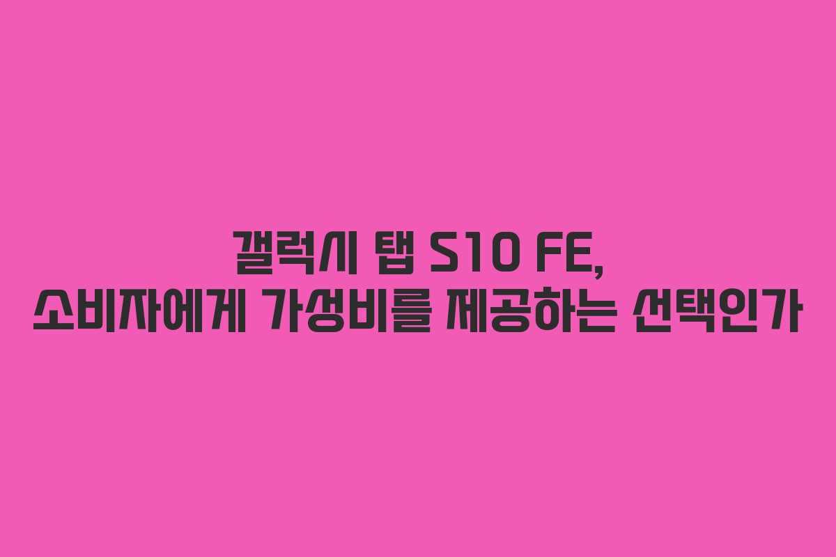 갤럭시 탭 S10 FE, 소비자에게 가성비를 제공하는 선택인가