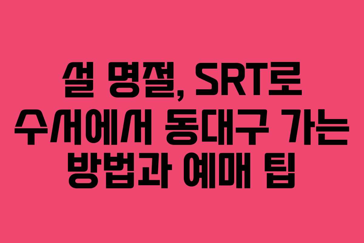 설 명절, SRT로 수서에서 동대구 가는 방법과 예매 팁