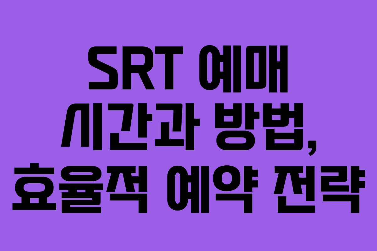 SRT 예매 시간과 방법, 효율적 예약 전략