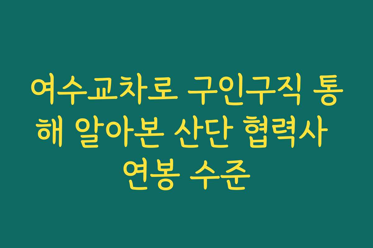 여수교차로 구인구직 통해 알아본 산단 협력사 연봉 수준