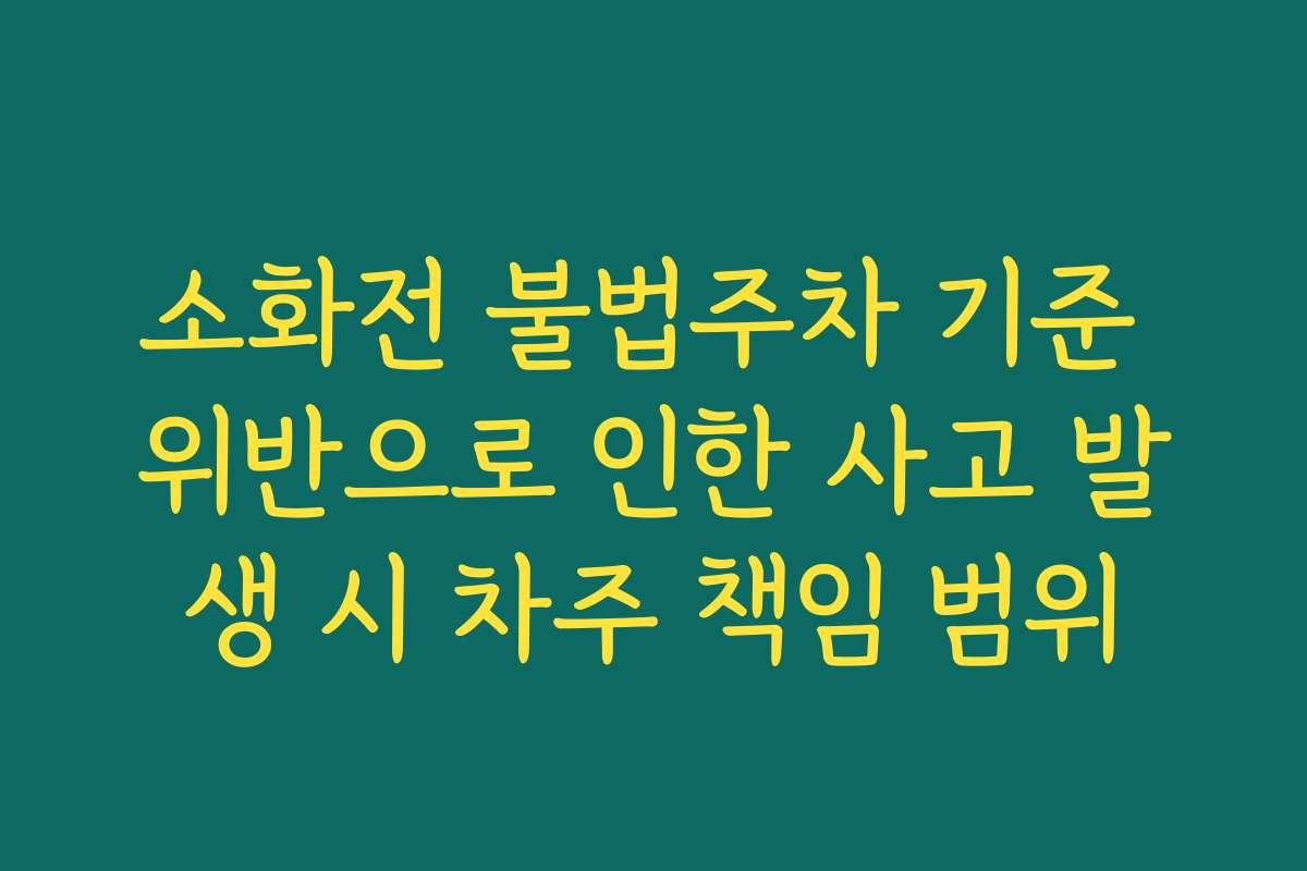 소화전 불법주차 기준 위반으로 인한 사고 발생 시 차주 책임 범위