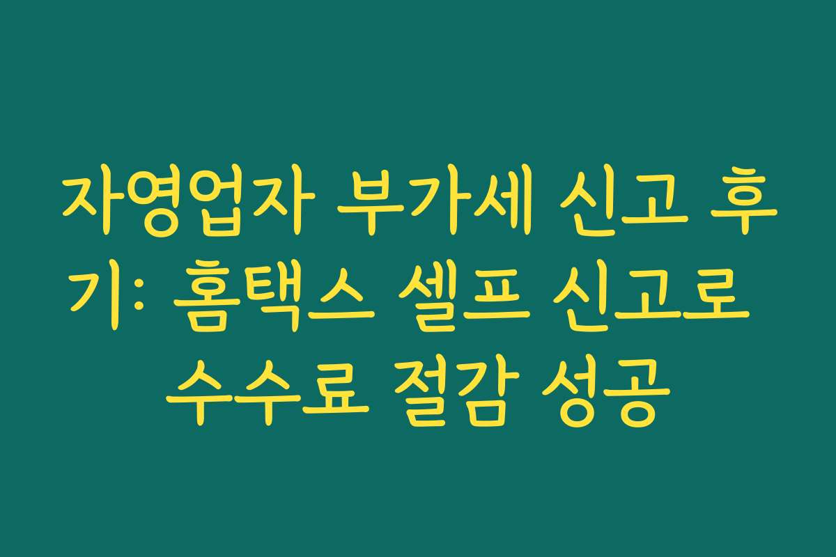 자영업자 부가세 신고 후기: 홈택스 셀프 신고로 수수료 절감 성공