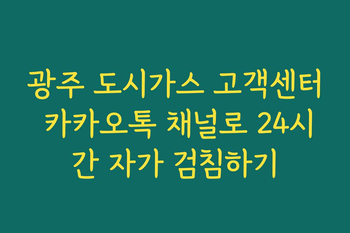광주 도시가스 고객센터 카카오톡 채널로 24시간 자가 검침하기