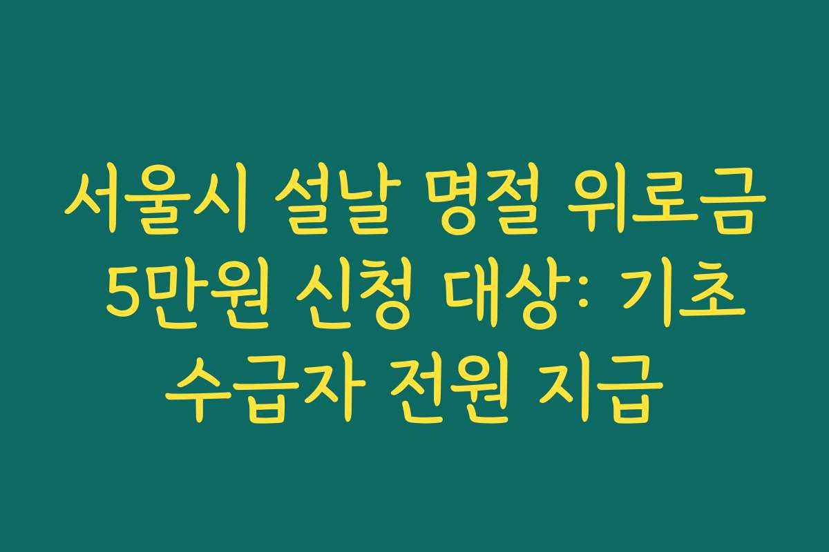 서울시 설날 명절 위로금 5만원 신청 대상: 기초수급자 전원 지급