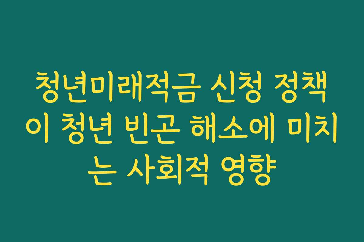 청년미래적금 신청 정책이 청년 빈곤 해소에 미치는 사회적 영향