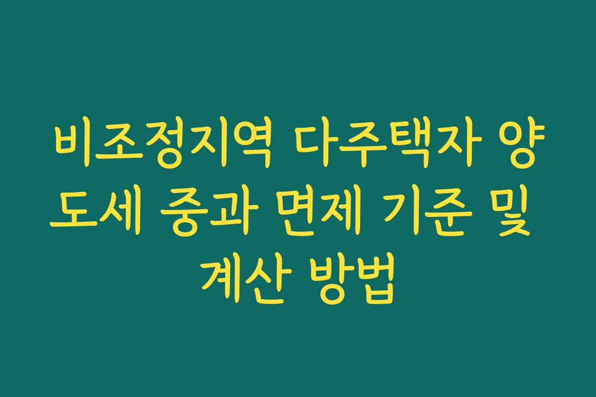 비조정지역 다주택자 양도세 중과 면제 기준 및 계산 방법