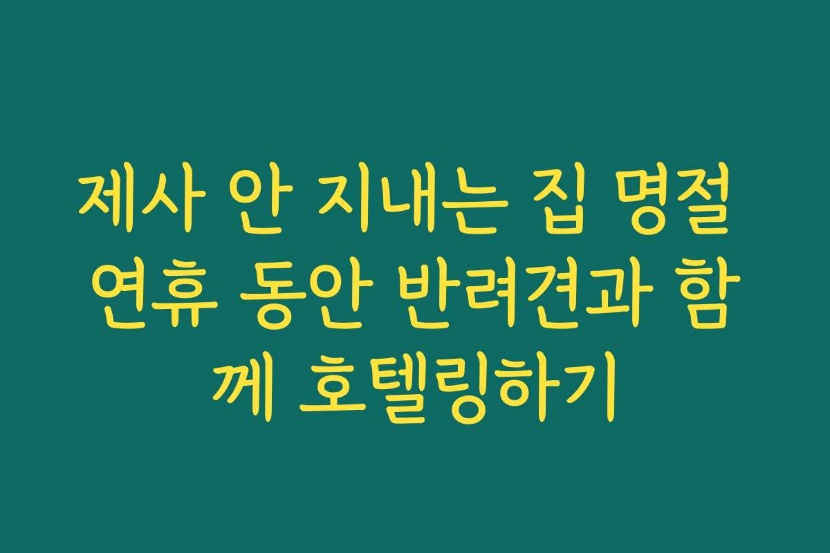 제사 안 지내는 집 명절 연휴 동안 반려견과 함께 호텔링하기