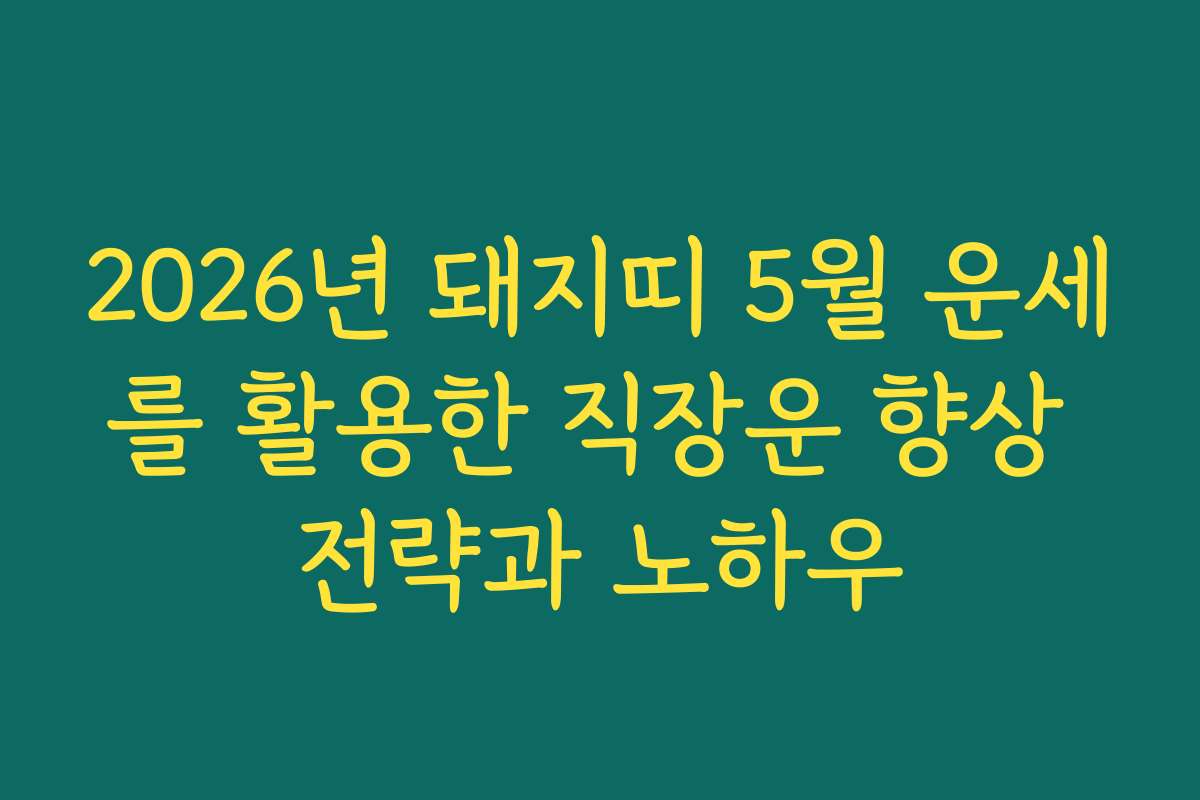 2026년 돼지띠 5월 운세를 활용한 직장운 향상 전략과 노하우