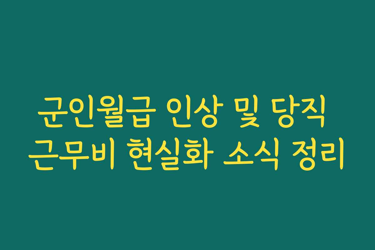 군인월급 인상 및 당직 근무비 현실화 소식 정리