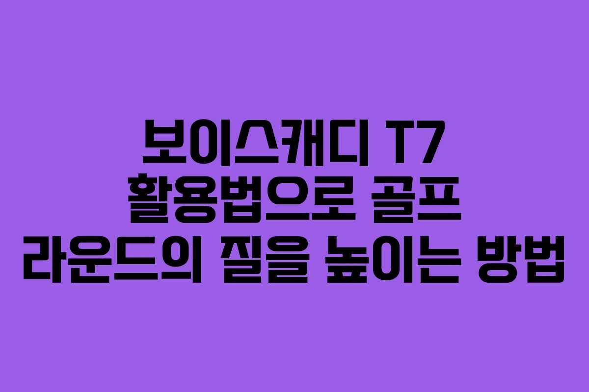 보이스캐디 T7 활용법으로 골프 라운드의 질을 높이는 방법