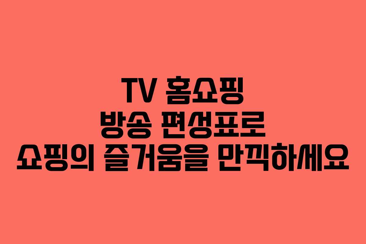 TV 홈쇼핑 방송 편성표로 쇼핑의 즐거움을 만끽하세요