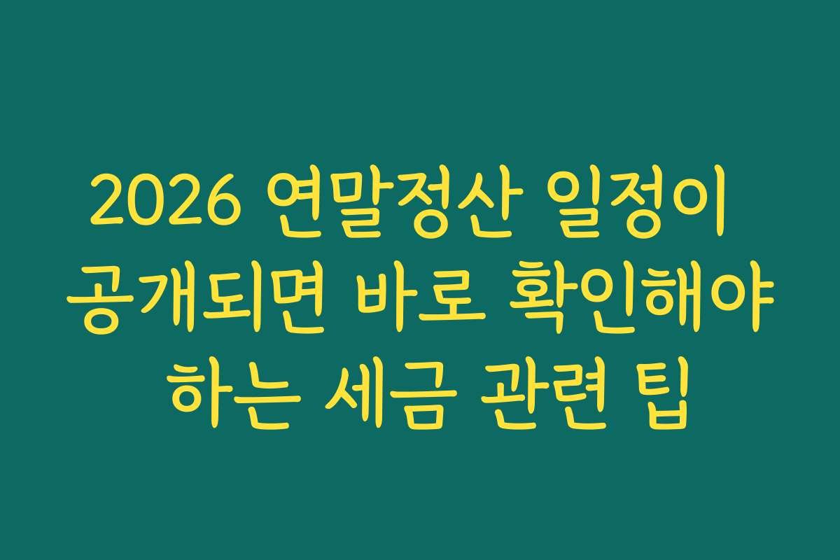 2026 연말정산 일정이 공개되면 바로 확인해야 하는 세금 관련 팁
